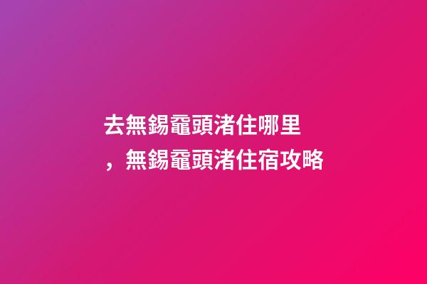 去無錫黿頭渚住哪里，無錫黿頭渚住宿攻略